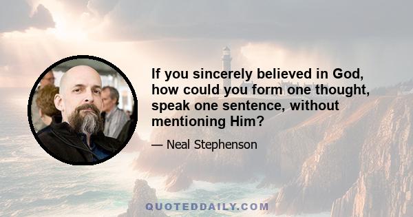 If you sincerely believed in God, how could you form one thought, speak one sentence, without mentioning Him?