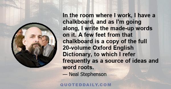 In the room where I work, I have a chalkboard, and as I'm going along, I write the made-up words on it. A few feet from that chalkboard is a copy of the full 20-volume Oxford English Dictionary, to which I refer