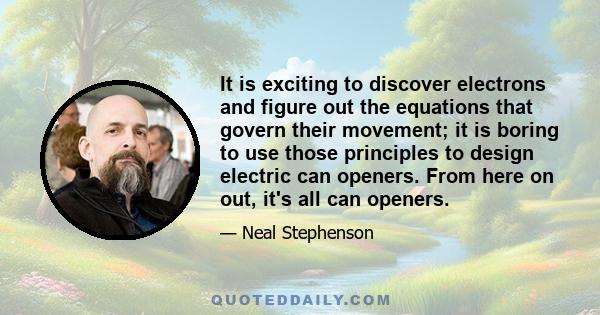 It is exciting to discover electrons and figure out the equations that govern their movement; it is boring to use those principles to design electric can openers. From here on out, it's all can openers.