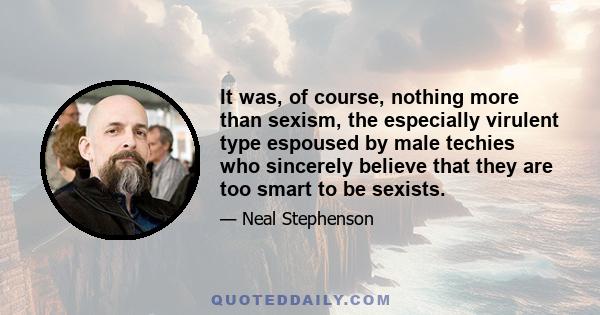 It was, of course, nothing more than sexism, the especially virulent type espoused by male techies who sincerely believe that they are too smart to be sexists.