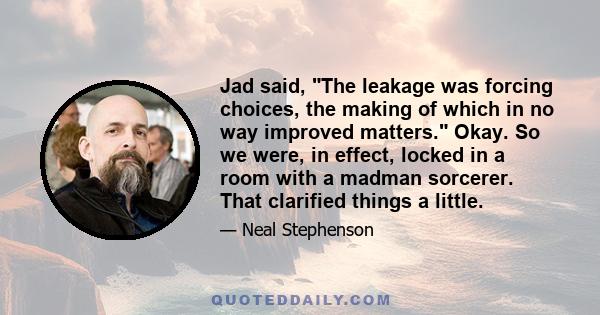 Jad said, The leakage was forcing choices, the making of which in no way improved matters. Okay. So we were, in effect, locked in a room with a madman sorcerer. That clarified things a little.