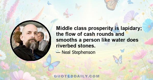 Middle class prosperity is lapidary; the flow of cash rounds and smooths a person like water does riverbed stones.