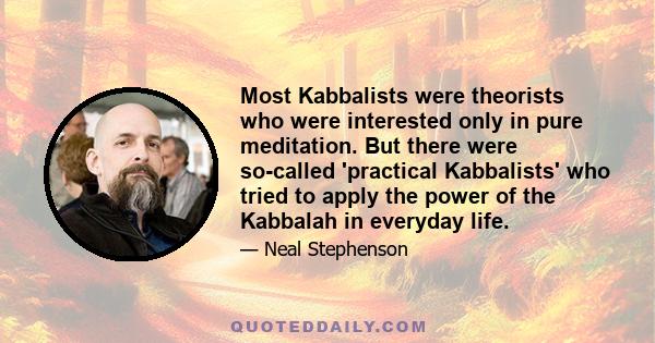 Most Kabbalists were theorists who were interested only in pure meditation. But there were so-called 'practical Kabbalists' who tried to apply the power of the Kabbalah in everyday life.