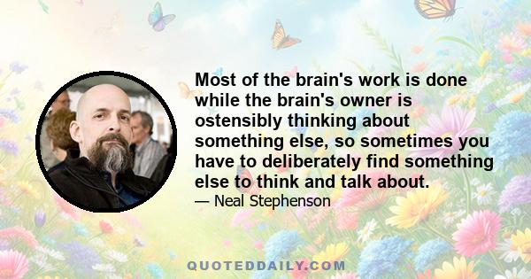 Most of the brain's work is done while the brain's owner is ostensibly thinking about something else, so sometimes you have to deliberately find something else to think and talk about.