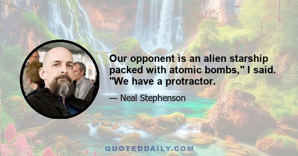 Our opponent is an alien starship packed with atomic bombs, I said. We have a protractor.