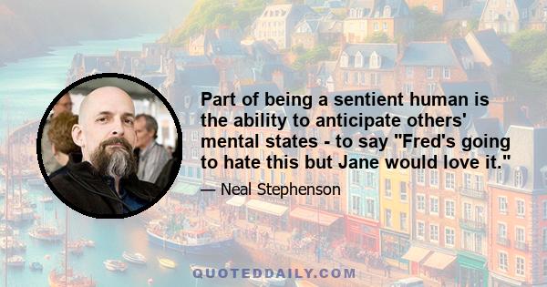 Part of being a sentient human is the ability to anticipate others' mental states - to say Fred's going to hate this but Jane would love it.