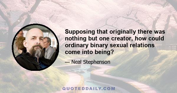 Supposing that originally there was nothing but one creator, how could ordinary binary sexual relations come into being?