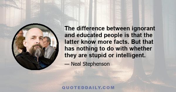 The difference between ignorant and educated people is that the latter know more facts. But that has nothing to do with whether they are stupid or intelligent.