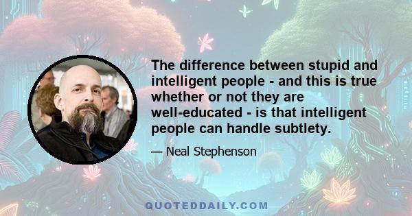 The difference between stupid and intelligent people - and this is true whether or not they are well-educated - is that intelligent people can handle subtlety.