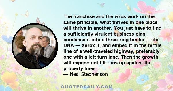 The franchise and the virus work on the same principle, what thrives in one place will thrive in another. You just have to find a sufficiently virulent business plan, condense it into a three-ring binder ― its DNA ―