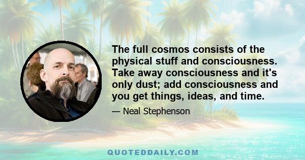 The full cosmos consists of the physical stuff and consciousness. Take away consciousness and it's only dust; add consciousness and you get things, ideas, and time.