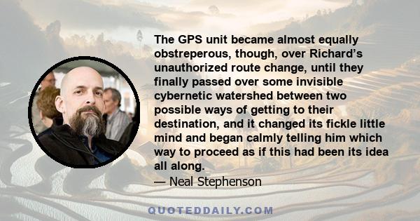 The GPS unit became almost equally obstreperous, though, over Richard’s unauthorized route change, until they finally passed over some invisible cybernetic watershed between two possible ways of getting to their