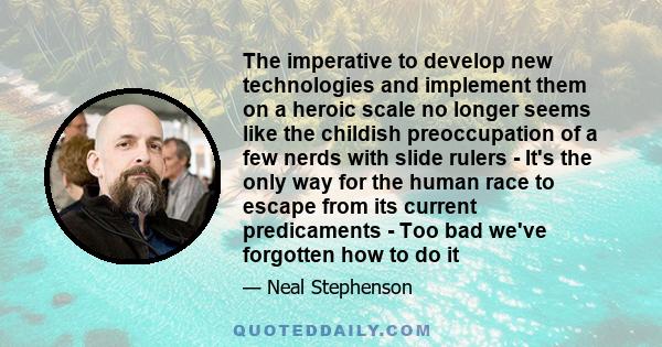 The imperative to develop new technologies and implement them on a heroic scale no longer seems like the childish preoccupation of a few nerds with slide rulers - It's the only way for the human race to escape from its