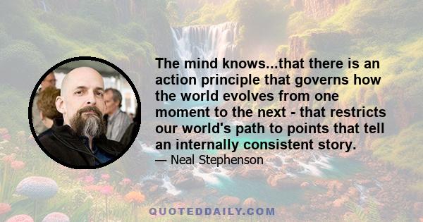 The mind knows...that there is an action principle that governs how the world evolves from one moment to the next - that restricts our world's path to points that tell an internally consistent story.