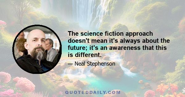 The science fiction approach doesn't mean it's always about the future; it's an awareness that this is different.