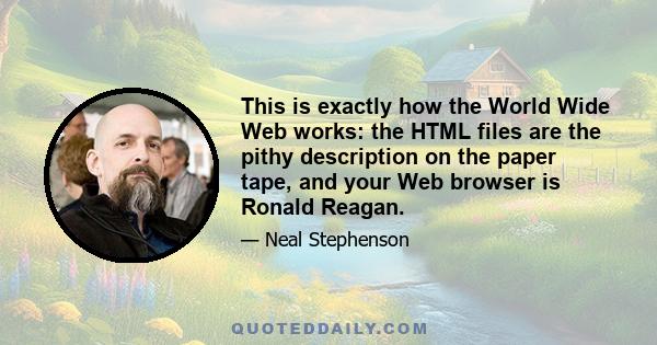 This is exactly how the World Wide Web works: the HTML files are the pithy description on the paper tape, and your Web browser is Ronald Reagan.