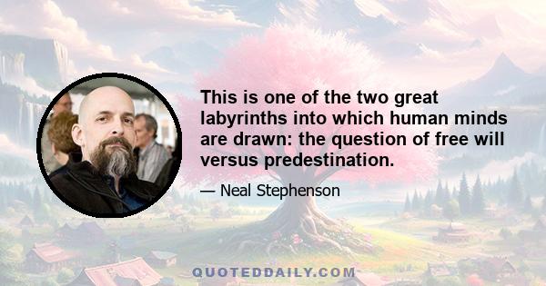 This is one of the two great labyrinths into which human minds are drawn: the question of free will versus predestination.