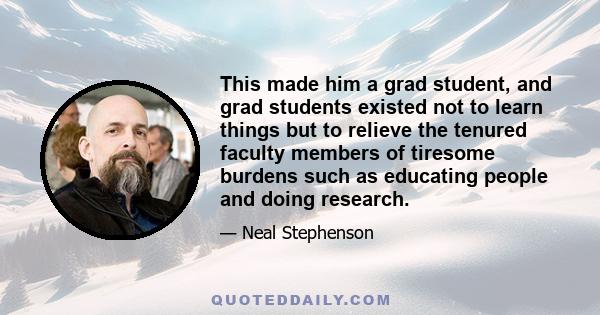 This made him a grad student, and grad students existed not to learn things but to relieve the tenured faculty members of tiresome burdens such as educating people and doing research.