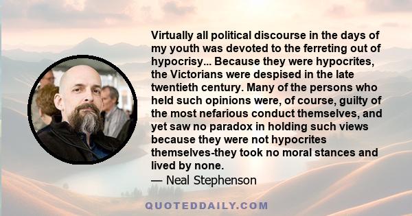 Virtually all political discourse in the days of my youth was devoted to the ferreting out of hypocrisy... Because they were hypocrites, the Victorians were despised in the late twentieth century. Many of the persons