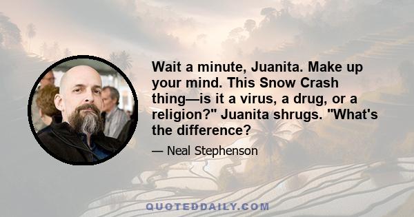 Wait a minute, Juanita. Make up your mind. This Snow Crash thing—is it a virus, a drug, or a religion? Juanita shrugs. What's the difference?