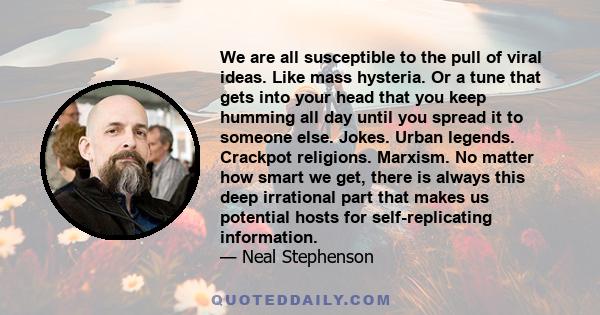 We are all susceptible to the pull of viral ideas. Like mass hysteria. Or a tune that gets into your head that you keep humming all day until you spread it to someone else. Jokes. Urban legends. Crackpot religions.