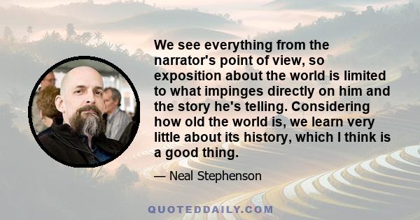 We see everything from the narrator's point of view, so exposition about the world is limited to what impinges directly on him and the story he's telling. Considering how old the world is, we learn very little about its 