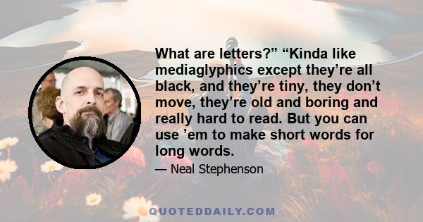 What are letters?” “Kinda like mediaglyphics except they’re all black, and they’re tiny, they don’t move, they’re old and boring and really hard to read. But you can use ’em to make short words for long words.