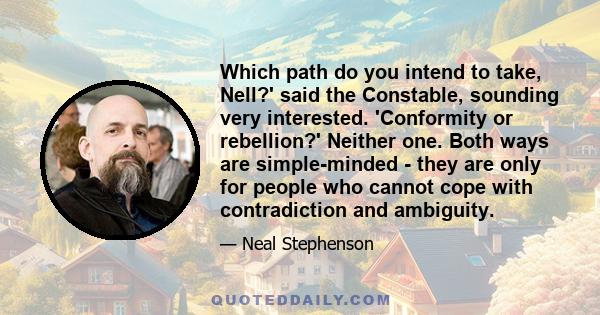 Which path do you intend to take, Nell?' said the Constable, sounding very interested. 'Conformity or rebellion?' Neither one. Both ways are simple-minded - they are only for people who cannot cope with contradiction