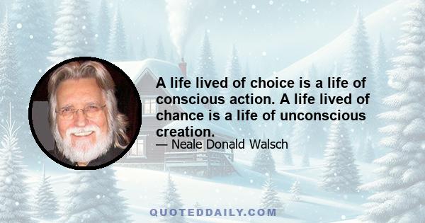 A life lived of choice is a life of conscious action. A life lived of chance is a life of unconscious creation.