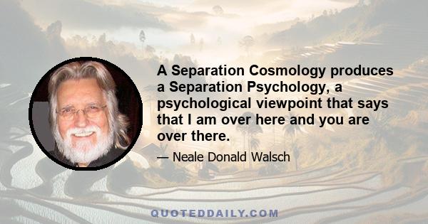 A Separation Cosmology produces a Separation Psychology, a psychological viewpoint that says that I am over here and you are over there.