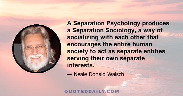 A Separation Psychology produces a Separation Sociology, a way of socializing with each other that encourages the entire human society to act as separate entities serving their own separate interests.