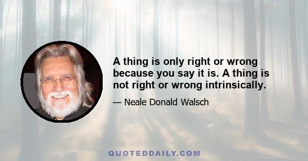 A thing is only right or wrong because you say it is. A thing is not right or wrong intrinsically.