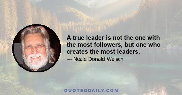 A true leader is not the one with the most followers, but one who creates the most leaders.