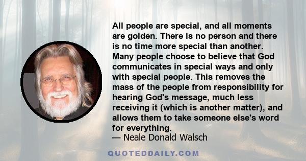 All people are special, and all moments are golden. There is no person and there is no time more special than another. Many people choose to believe that God communicates in special ways and only with special people.