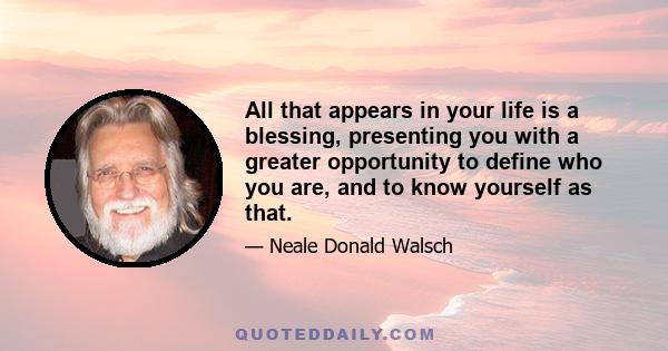 All that appears in your life is a blessing, presenting you with a greater opportunity to define who you are, and to know yourself as that.