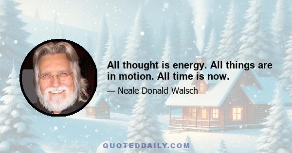 All thought is energy. All things are in motion. All time is now.