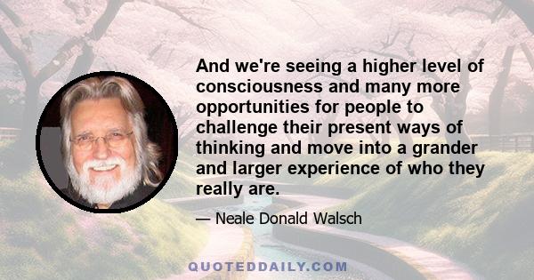 And we're seeing a higher level of consciousness and many more opportunities for people to challenge their present ways of thinking and move into a grander and larger experience of who they really are.