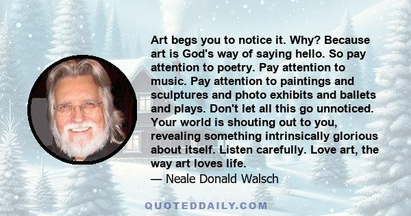 Art begs you to notice it. Why? Because art is God's way of saying hello. So pay attention to poetry. Pay attention to music. Pay attention to paintings and sculptures and photo exhibits and ballets and plays. Don't let 