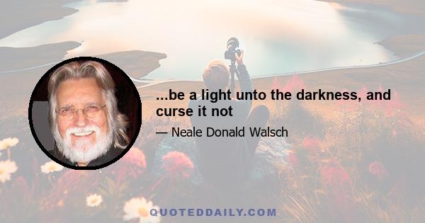 ...be a light unto the darkness, and curse it not