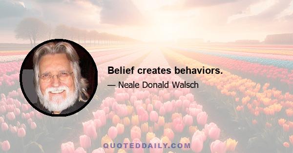 Belief creates behaviors.