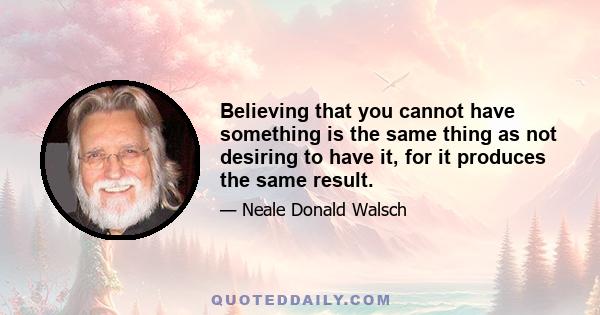 Believing that you cannot have something is the same thing as not desiring to have it, for it produces the same result.