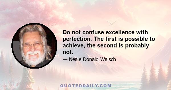 Do not confuse excellence with perfection. The first is possible to achieve, the second is probably not.