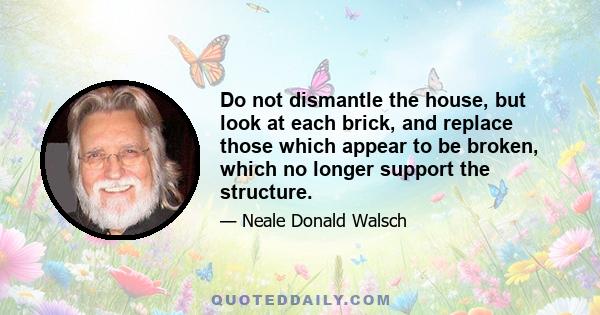 Do not dismantle the house, but look at each brick, and replace those which appear to be broken, which no longer support the structure.