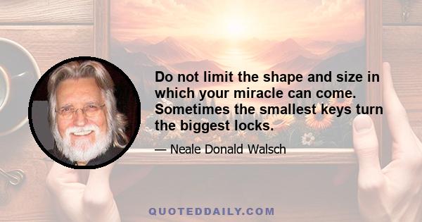 Do not limit the shape and size in which your miracle can come. Sometimes the smallest keys turn the biggest locks.