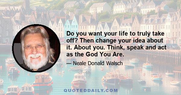 Do you want your life to truly take off? Then change your idea about it. About you. Think, speak and act as the God You Are.