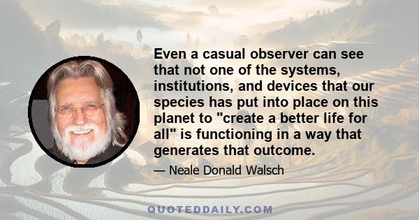 Even a casual observer can see that not one of the systems, institutions, and devices that our species has put into place on this planet to create a better life for all is functioning in a way that generates that