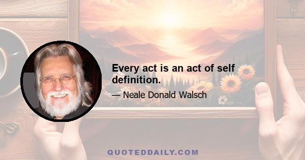 Every act is an act of self definition.