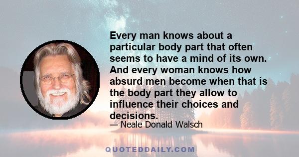 Every man knows about a particular body part that often seems to have a mind of its own. And every woman knows how absurd men become when that is the body part they allow to influence their choices and decisions.