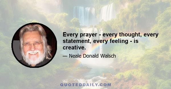 Every prayer - every thought, every statement, every feeling - is creative.