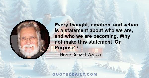 Every thought, emotion, and action is a statement about who we are, and who we are becoming. Why not make this statement 'On Purpose'?